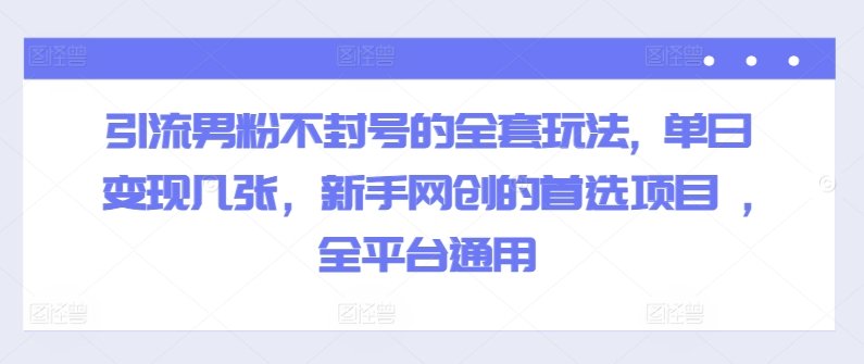 引流男粉不封号的全套玩法, 单日变现几张，新手网创的首选项目 ,全平台通用网赚项目-副业赚钱-互联网创业-资源整合小白项目资源网