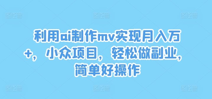 利用ai制作mv实现月入万+，小众项目，轻松做副业，简单好操作【揭秘】网赚项目-副业赚钱-互联网创业-资源整合小白项目资源网
