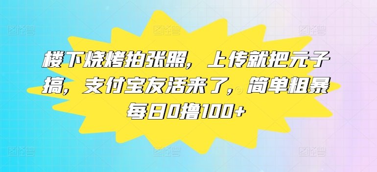 楼下烧烤拍张照，上传就把元子搞，支付宝友活来了，简单粗暴每日0撸100+网赚项目-副业赚钱-互联网创业-资源整合小白项目资源网